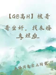 【GB高H】被哥哥坐奸，找未婚夫坦白