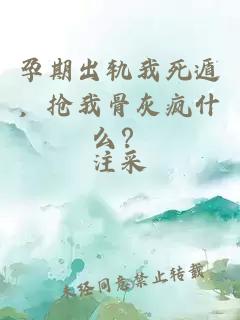 孕期出轨我死遁，抢我骨灰疯什么？