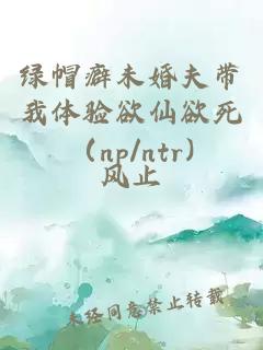 绿帽癖未婚夫带我体验欲仙欲死（np/ntr)